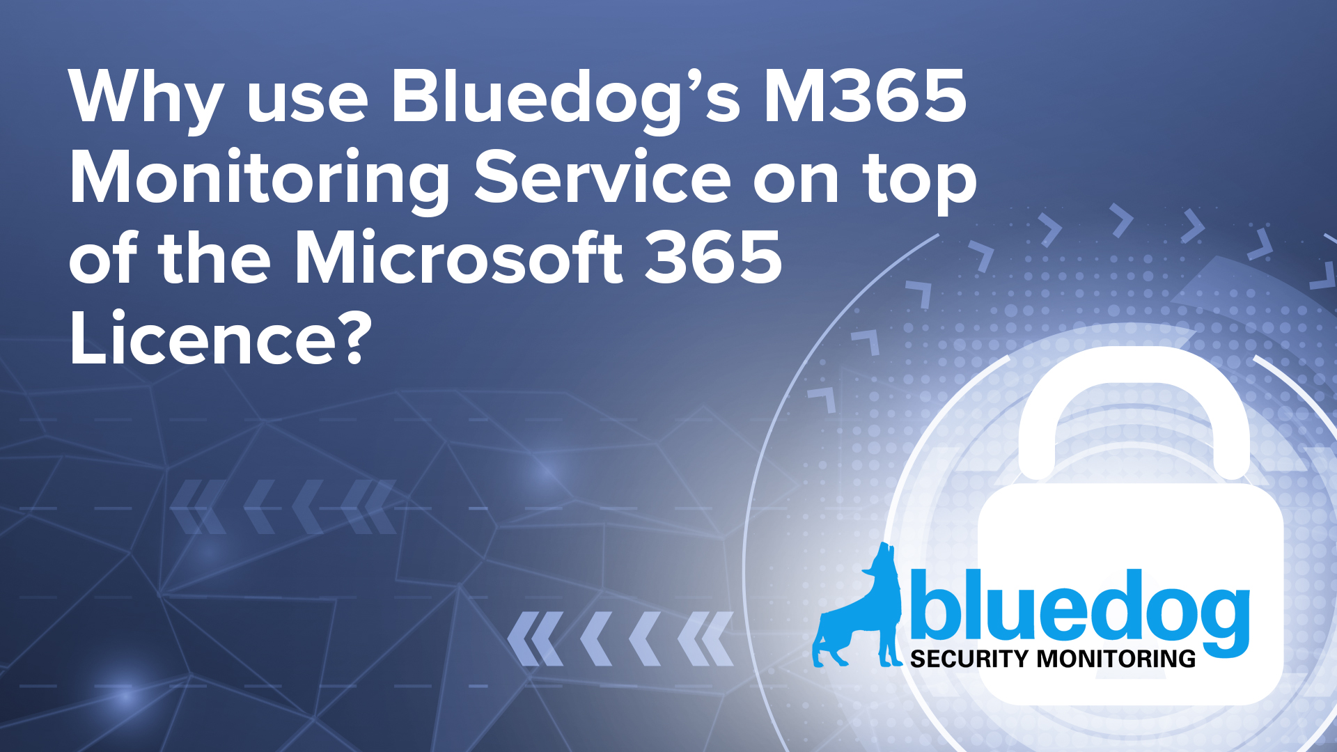 Why use Bluedog’s M365 Monitoring Service on top of the Microsoft 365 Licence?